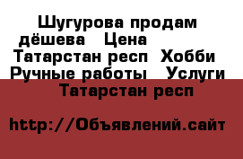 Шугурова продам дёшева › Цена ­ 20 000 - Татарстан респ. Хобби. Ручные работы » Услуги   . Татарстан респ.